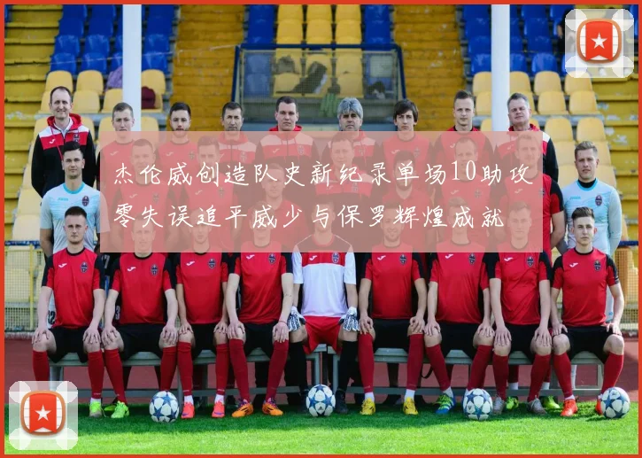 杰伦威创造队史新纪录单场10助攻零失误追平威少与保罗辉煌成就