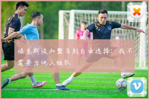 福克斯谈加盟马刺自由选择：我不需要为他人组队