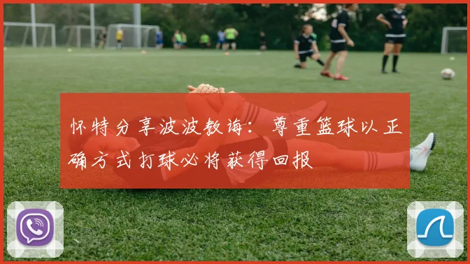 怀特分享波波教诲：尊重篮球以正确方式打球必将获得回报
