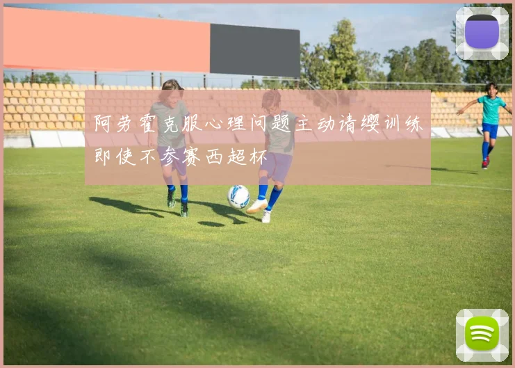 阿劳霍克服心理问题主动请缨训练即使不参赛西超杯