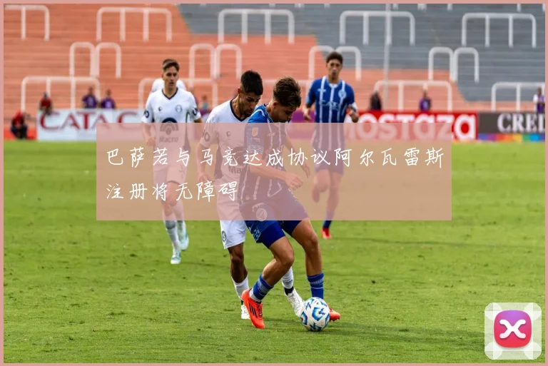 巴萨若与马竞达成协议阿尔瓦雷斯注册将无障碍