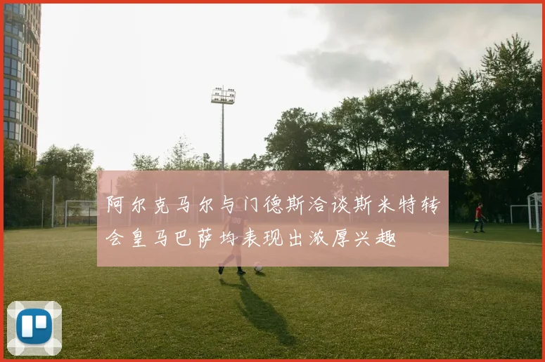 阿尔克马尔与门德斯洽谈斯米特转会皇马巴萨均表现出浓厚兴趣