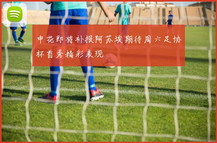 申花即将补报阿苏埃期待周六足协杯首秀精彩表现