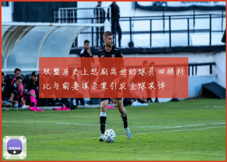 联盟历史上悲剧离世的球员回顾科比与前妻谋杀案引发全球哀悼