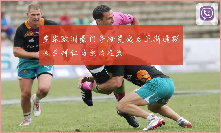 多家欧洲豪门争抢曼城后卫斯通斯米兰拜仁马竞均在列