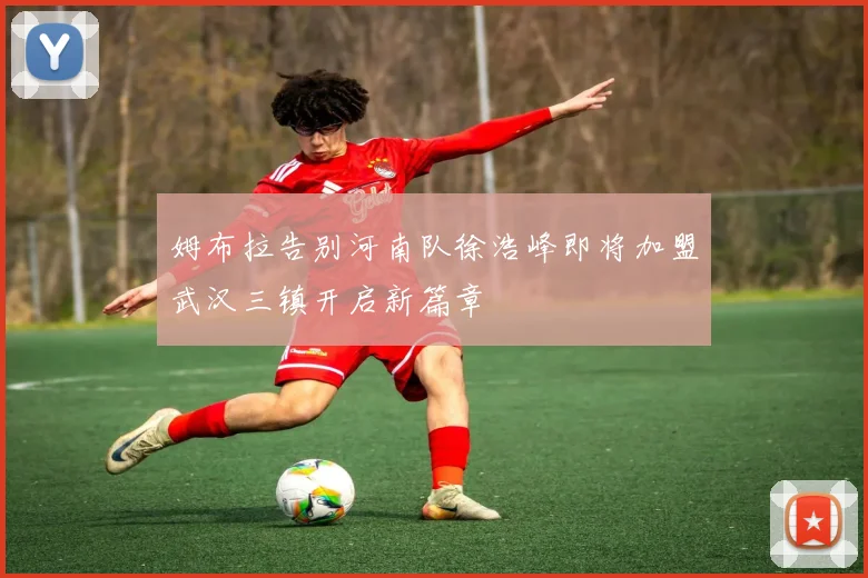 姆布拉告别河南队徐浩峰即将加盟武汉三镇开启新篇章