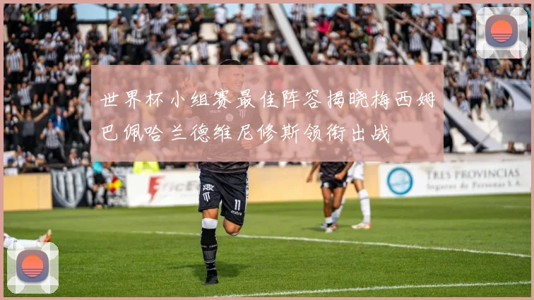 世界杯小组赛最佳阵容揭晓梅西姆巴佩哈兰德维尼修斯领衔出战