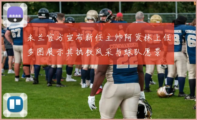 米兰官方宣布新任主帅阿莫林上任多图展示其执教风采与球队愿景