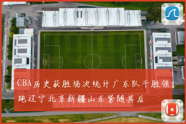CBA历史获胜场次统计广东队千胜领跑辽宁北京新疆山东紧随其后