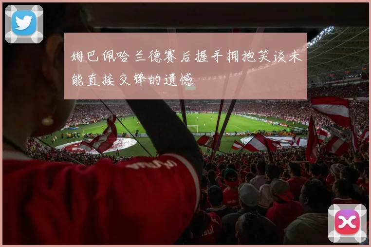 姆巴佩哈兰德赛后握手拥抱笑谈未能直接交锋的遗憾