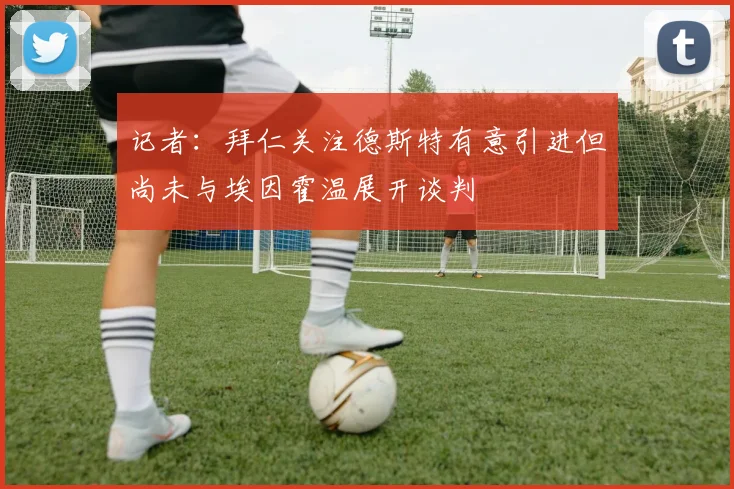记者：拜仁关注德斯特有意引进但尚未与埃因霍温展开谈判