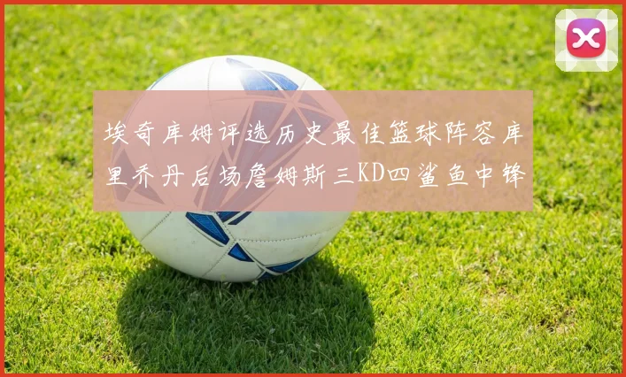 埃奇库姆评选历史最佳篮球阵容库里乔丹后场詹姆斯三KD四鲨鱼中锋
