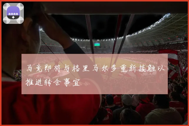 马竞即将与格里马尔多重新接触以推进转会事宜