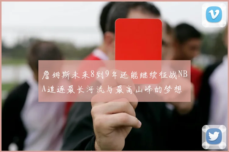 詹姆斯未来8到9年还能继续征战NBA追逐最长河流与最高山峰的梦想