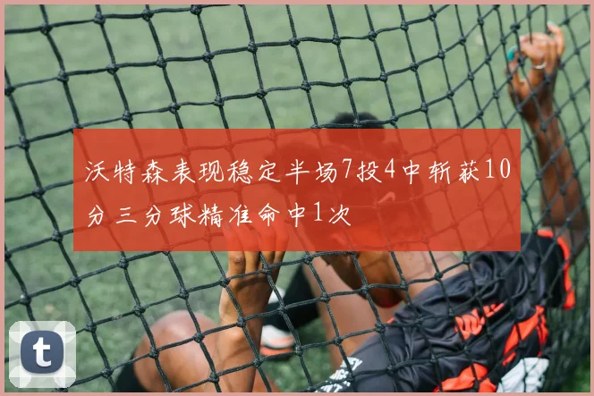 沃特森表现稳定半场7投4中斩获10分三分球精准命中1次