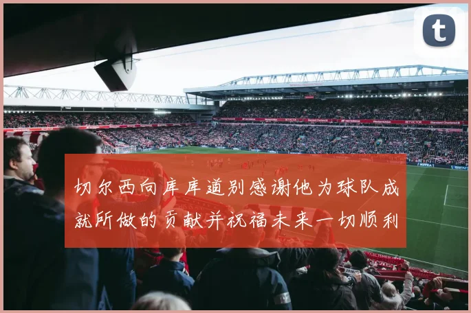 切尔西向库库道别感谢他为球队成就所做的贡献并祝福未来一切顺利