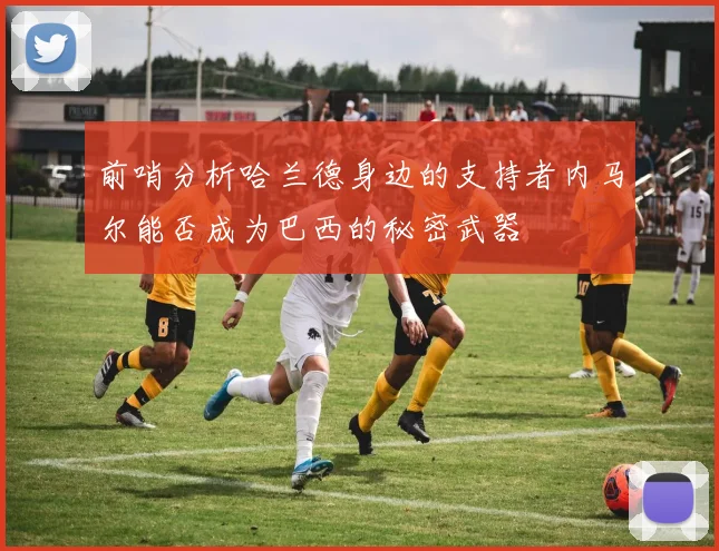 前哨分析哈兰德身边的支持者内马尔能否成为巴西的秘密武器