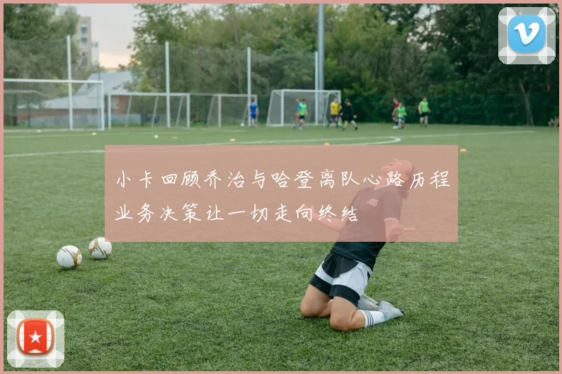 小卡回顾乔治与哈登离队心路历程业务决策让一切走向终结