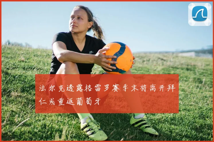 法尔克透露格雷罗赛季末将离开拜仁或重返葡萄牙