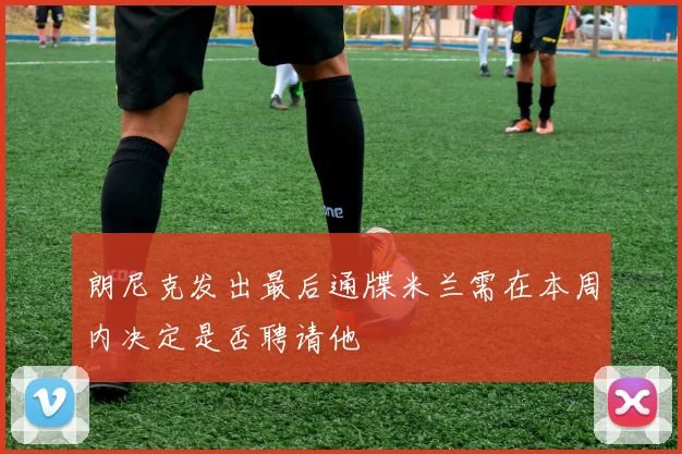 朗尼克发出最后通牒米兰需在本周内决定是否聘请他