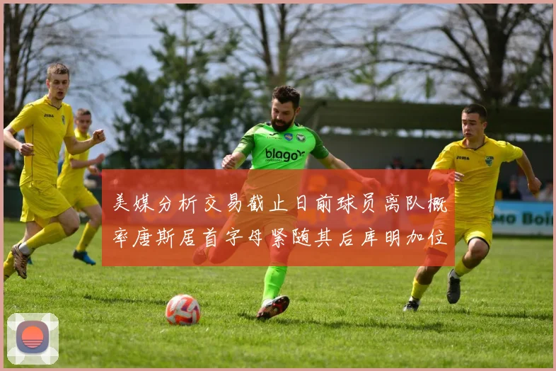 美媒分析交易截止日前球员离队概率唐斯居首字母紧随其后库明加位列第三